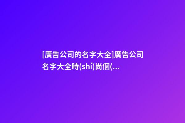 [廣告公司的名字大全]廣告公司名字大全時(shí)尚個(gè)性-第1張-公司起名-玄機(jī)派